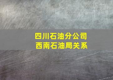 四川石油分公司 西南石油局关系